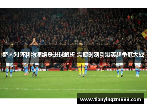 萨内对阵利物浦绝杀进球解析 震撼时刻引爆英超争冠大战