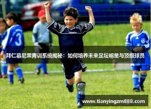 拜仁慕尼黑青训系统揭秘：如何培养未来足坛明星与顶级球员