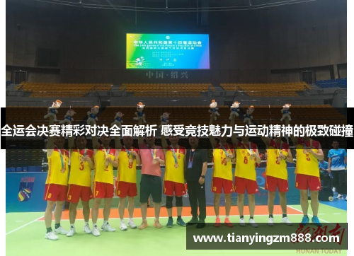 全运会决赛精彩对决全面解析 感受竞技魅力与运动精神的极致碰撞