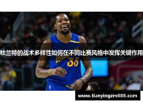 杜兰特的战术多样性如何在不同比赛风格中发挥关键作用