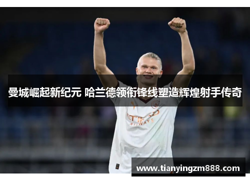 曼城崛起新纪元 哈兰德领衔锋线塑造辉煌射手传奇