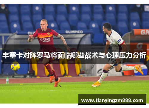 丰塞卡对阵罗马将面临哪些战术与心理压力分析