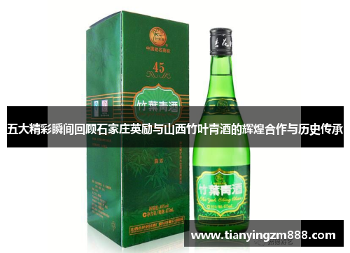 五大精彩瞬间回顾石家庄英励与山西竹叶青酒的辉煌合作与历史传承