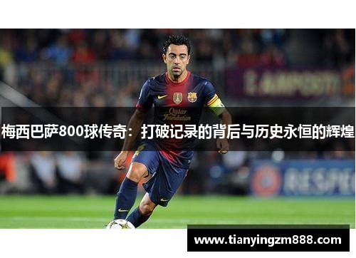 梅西巴萨800球传奇：打破记录的背后与历史永恒的辉煌