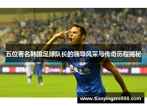 五位著名韩国足球队长的领导风采与传奇历程揭秘