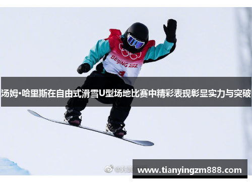 汤姆·哈里斯在自由式滑雪U型场地比赛中精彩表现彰显实力与突破