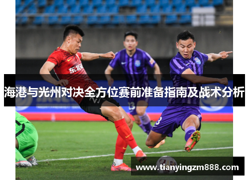 海港与光州对决全方位赛前准备指南及战术分析