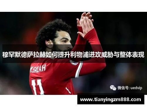 穆罕默德萨拉赫如何提升利物浦进攻威胁与整体表现