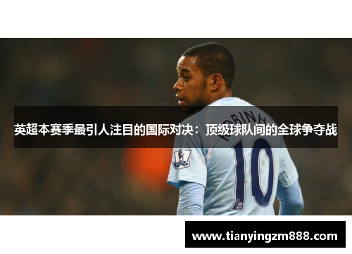 英超本赛季最引人注目的国际对决：顶级球队间的全球争夺战