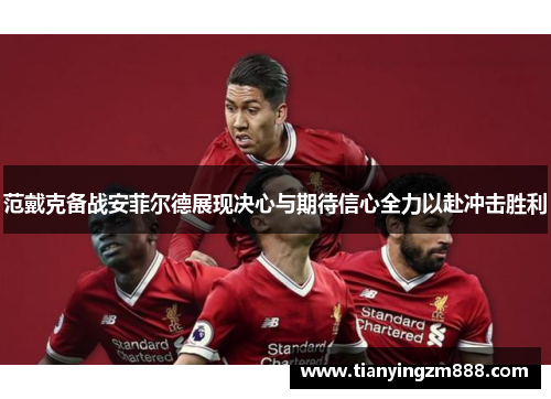 范戴克备战安菲尔德展现决心与期待信心全力以赴冲击胜利
