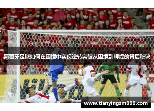 葡萄牙足球如何在困境中实现逆转突破从困境到辉煌的背后秘诀