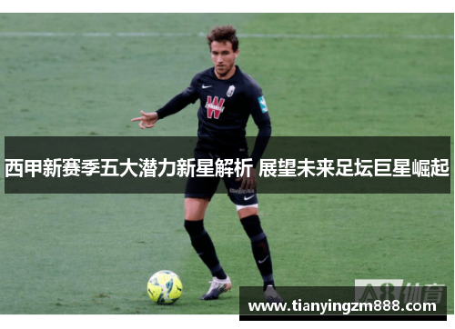 西甲新赛季五大潜力新星解析 展望未来足坛巨星崛起