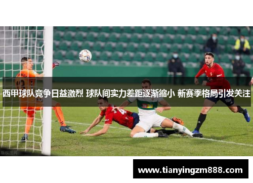 西甲球队竞争日益激烈 球队间实力差距逐渐缩小 新赛季格局引发关注