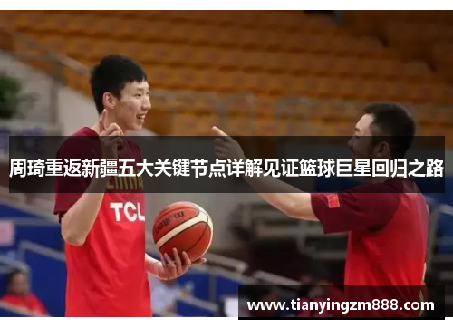 周琦重返新疆五大关键节点详解见证篮球巨星回归之路