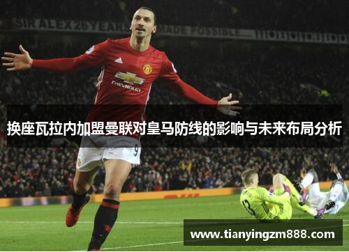 换座瓦拉内加盟曼联对皇马防线的影响与未来布局分析
