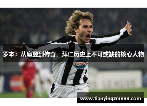 罗本:从魔翼到传奇,拜仁历史上不可或缺的核心人物 罗本:从魔翼到传奇,拜仁历史上不可或缺的核心人物